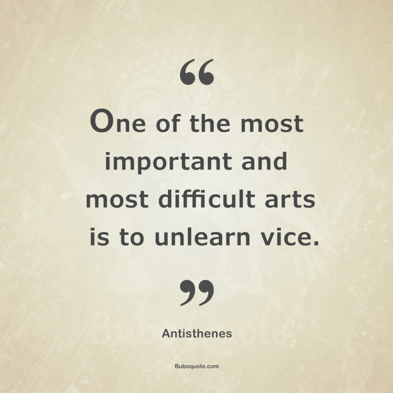 One of the most important and most difficult arts is to unlearn vice.
