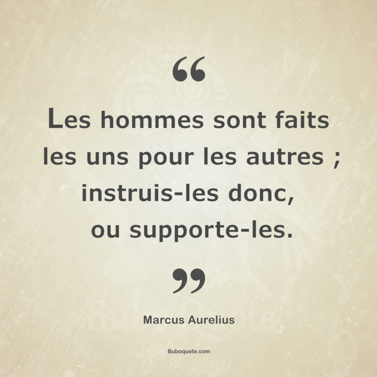 Les hommes sont faits les uns pour les autres ; instruis-les donc, ou supporte-les.