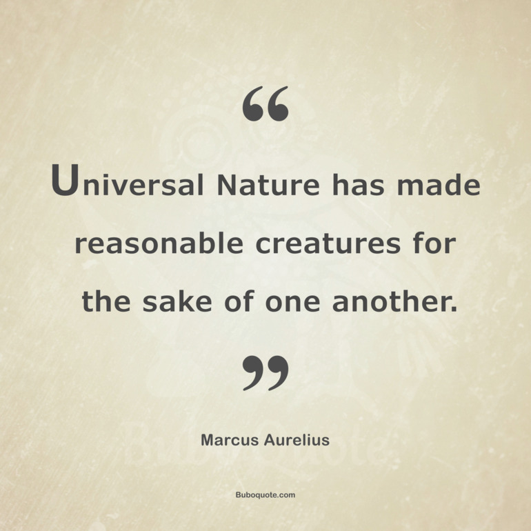 Universal Nature has made reasonable creatures for the sake of one another.