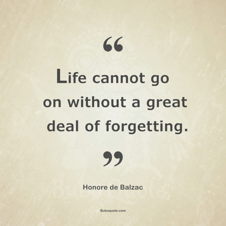 Life cannot go on without a great deal of forgetting.
