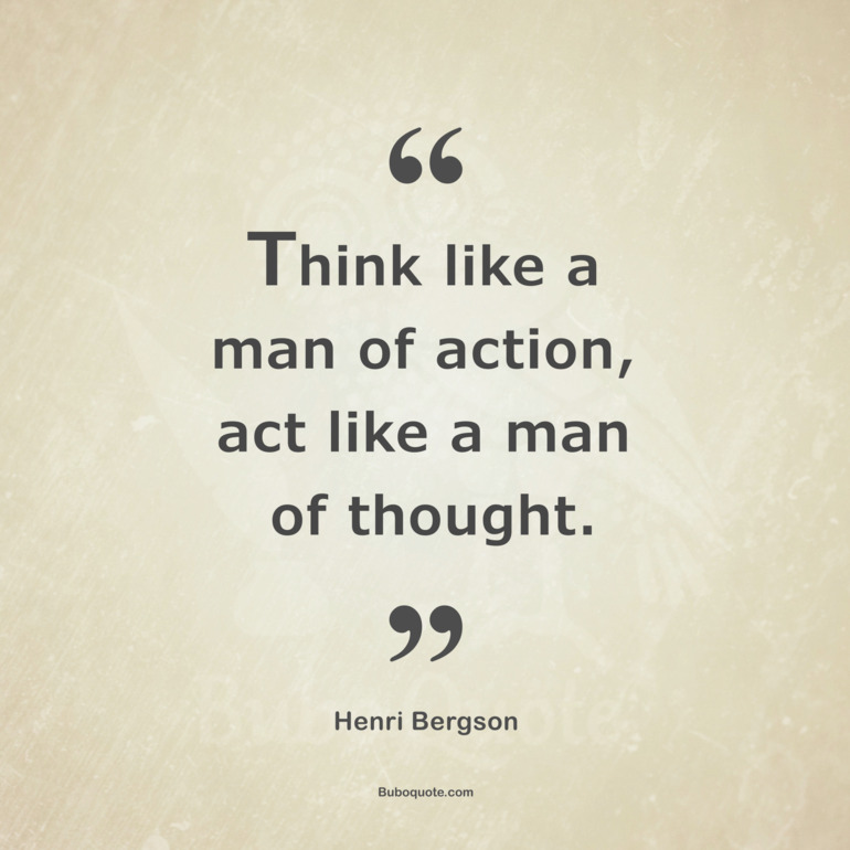 Think like a man of action, act like a man of thought.