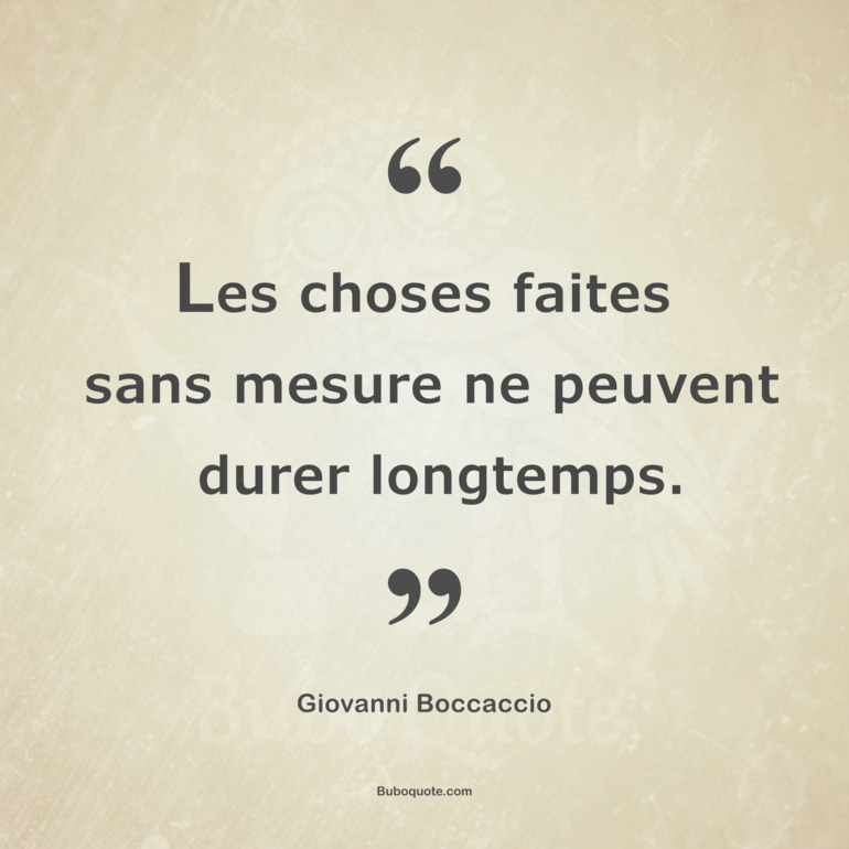 Les choses faites sans mesure ne peuvent durer longtemps.