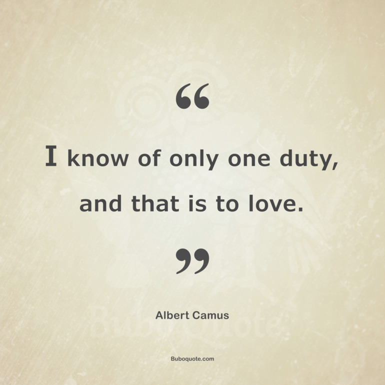 I know of only one duty, and that is to love.