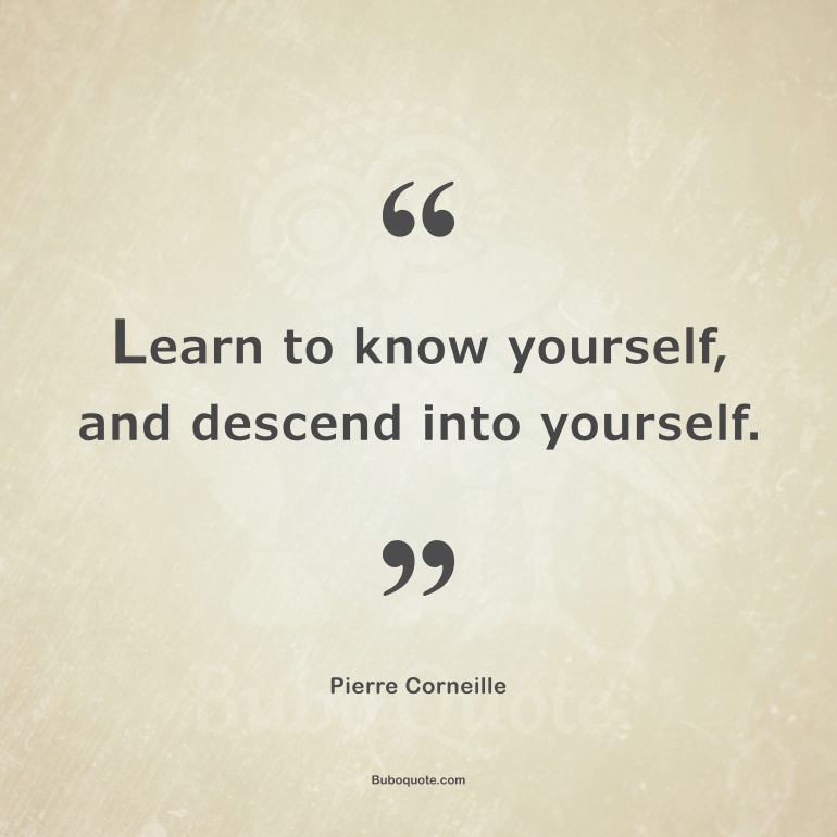 Learn to know yourself, and descend into yourself.