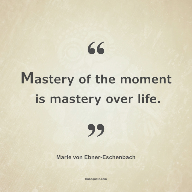 Mastery of the moment is mastery over life.