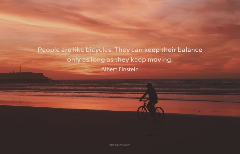 People are like bicycles. They can keep their balance only as long as they keep moving.