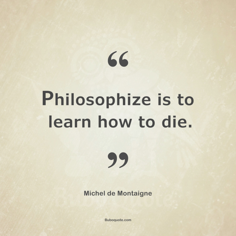 Philosophize is to learn how to die.