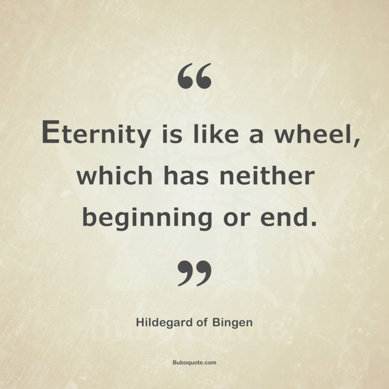 Eternity is like a wheel, which has neither beginning nor end.