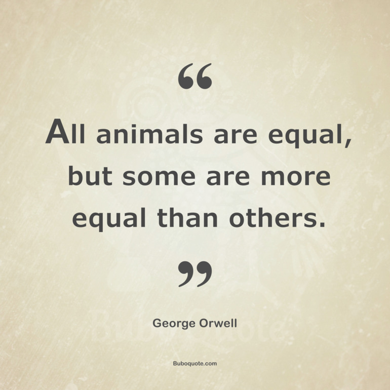 animals are equal, but some are more equal than others. - Orwell - Animal Farm