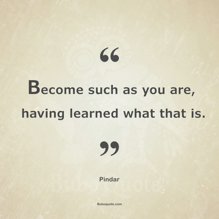 Become such as you are, having learned what that is.