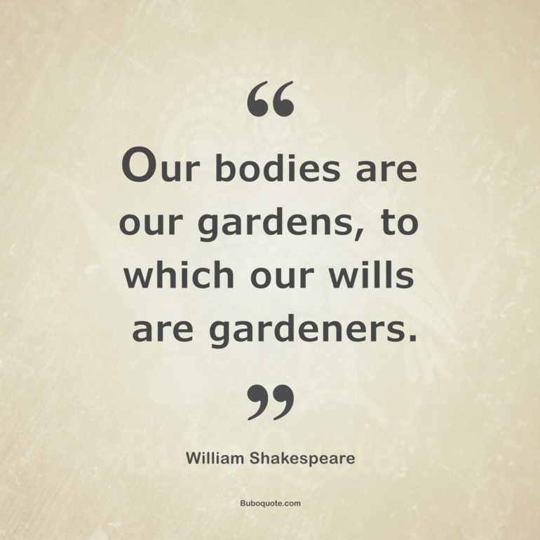 Our bodies are our gardens, to which our wills are gardeners.