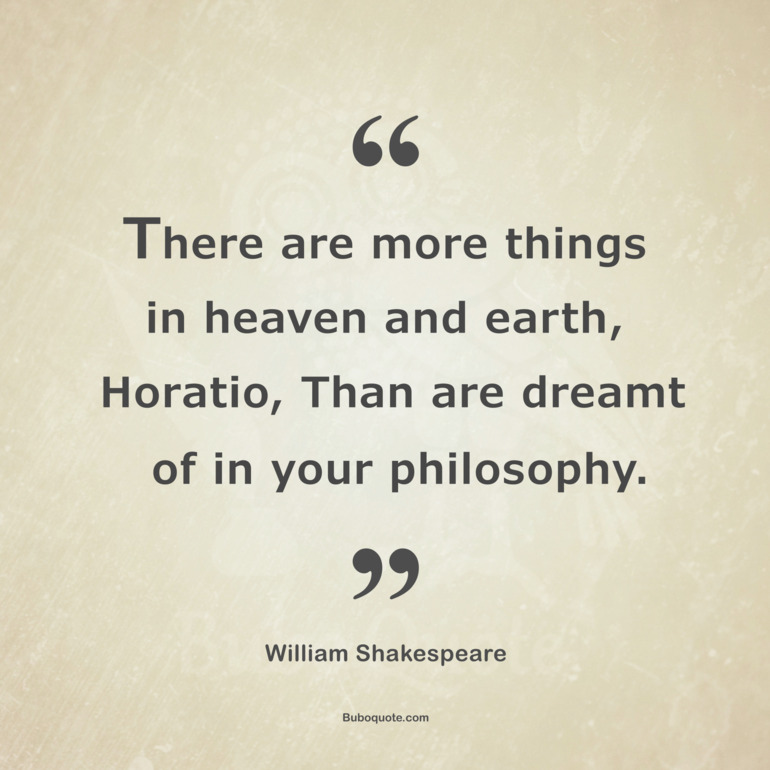 There are more things in heaven and earth, Horatio, 
Than are dreamt of in your philosophy.