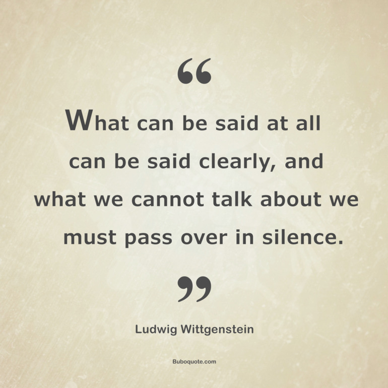 What can be said at all can be said clearly, and what we cannot talk about we must pass over in silence.